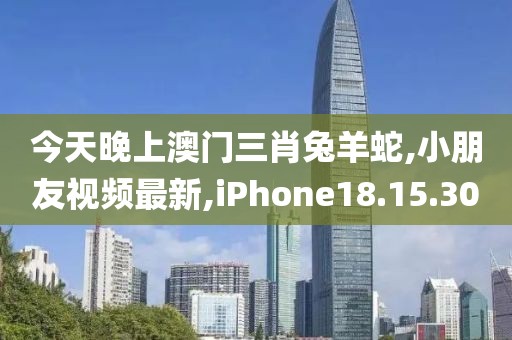 今天晚上澳门三肖兔羊蛇,小朋友视频最新,iPhone18.15.30
