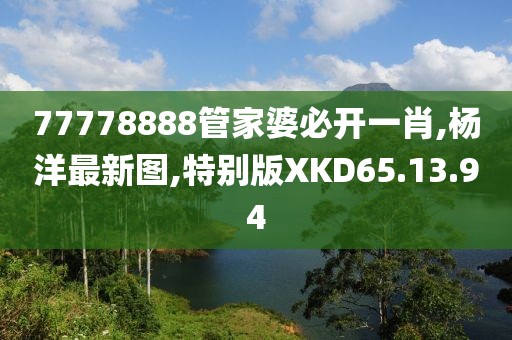 77778888管家婆必开一肖,杨洋最新图,特别版XKD65.13.94