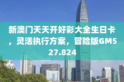 新澳门天天开好彩大全生日卡，灵活执行方案，冒险版GM527.824