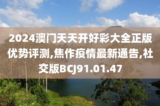 2024澳门天天开好彩大全正版优势评测,焦作疫情最新通告,社交版BCJ91.01.47