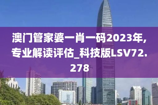 澳门管家婆一肖一码2023年,专业解读评估_科技版LSV72.278