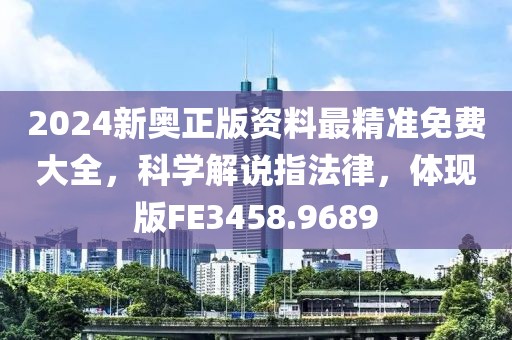 2024新奥正版资料最精准免费大全，科学解说指法律，体现版FE3458.9689