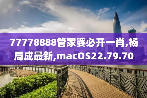 77778888管家婆必开一肖,杨局成最新,macOS22.79.70
