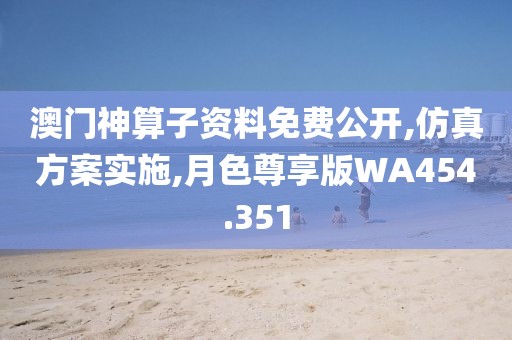 澳门神算子资料免费公开,仿真方案实施,月色尊享版WA454.351