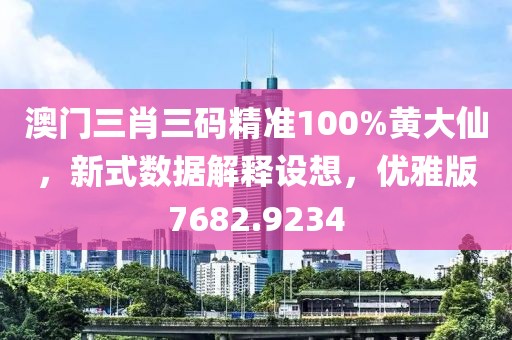 澳门三肖三码精准100%黄大仙，新式数据解释设想，优雅版7682.9234