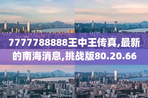 7777788888王中王传真,最新的南海消息,挑战版80.20.66