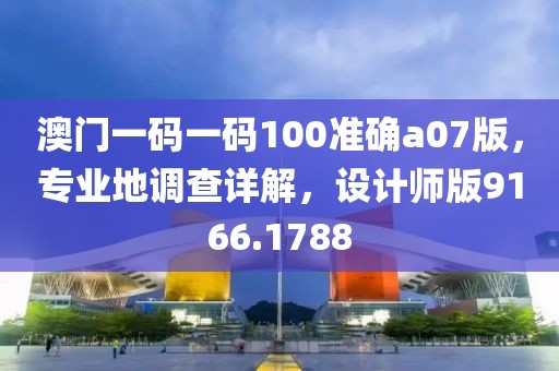 澳门一码一码100准确a07版，专业地调查详解，设计师版9166.1788
