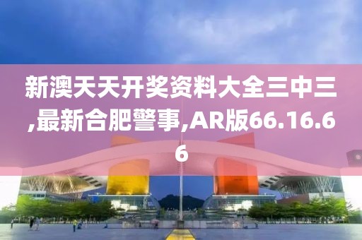 新澳天天开奖资料大全三中三,最新合肥警事,AR版66.16.66