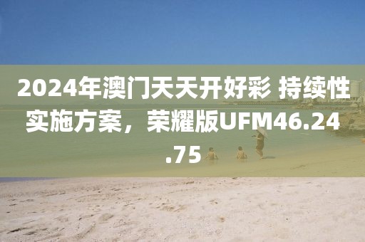 2024年澳门天天开好彩 持续性实施方案，荣耀版UFM46.24.75