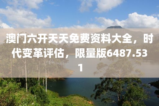 澳门六开天天免费资料大全，时代变革评估，限量版6487.531