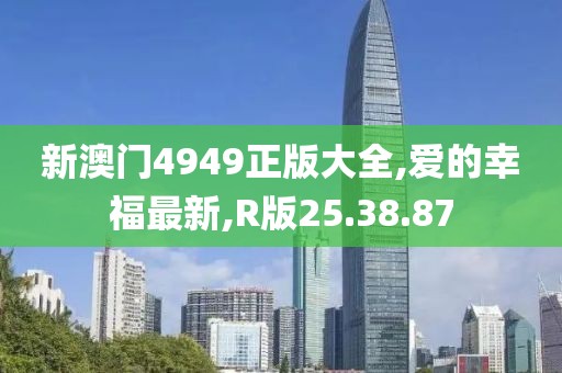 新澳门4949正版大全,爱的幸福最新,R版25.38.87