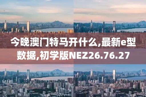 今晚澳门特马开什么,最新e型数据,初学版NEZ26.76.27