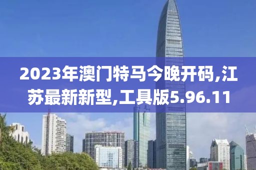 2023年澳门特马今晚开码,江苏最新新型,工具版5.96.11