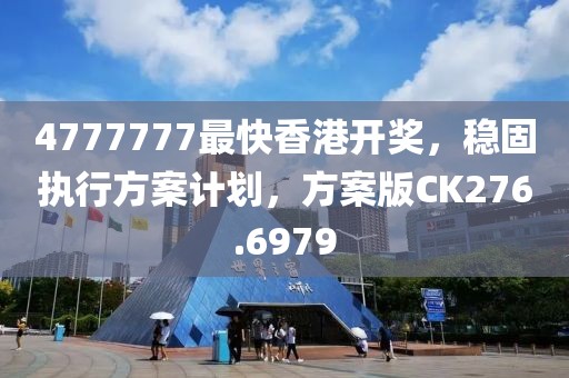 4777777最快香港开奖，稳固执行方案计划，方案版CK276.6979