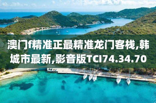 澳门f精准正最精准龙门客栈,韩城市最新,影音版TCI74.34.70