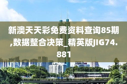 新澳天天彩免费资料查询85期,数据整合决策_精英版JIG74.881