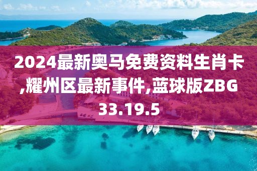 2024最新奥马免费资料生肖卡,耀州区最新事件,蓝球版ZBG33.19.5