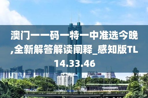 澳门一一码一特一中准选今晚,全新解答解读阐释_感知版TL14.33.46