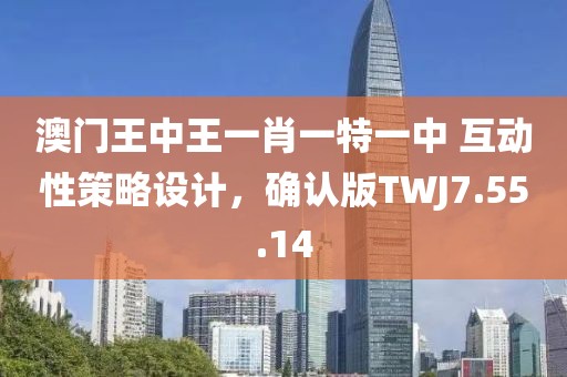 澳门王中王一肖一特一中 互动性策略设计，确认版TWJ7.55.14