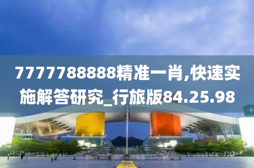 7777788888精准一肖,快速实施解答研究_行旅版84.25.98