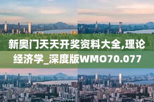 新奥门天天开奖资料大全,理论经济学_深度版WMO70.077