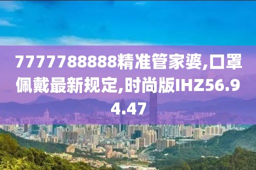 7777788888精准管家婆,口罩佩戴最新规定,时尚版IHZ56.94.47
