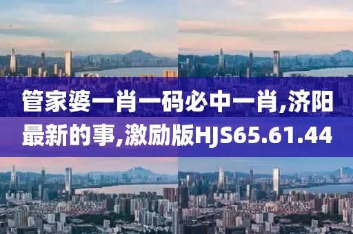 管家婆一肖一码必中一肖,济阳最新的事,激励版HJS65.61.44
