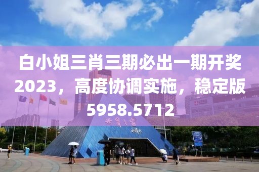 白小姐三肖三期必出一期开奖2023，高度协调实施，稳定版5958.5712