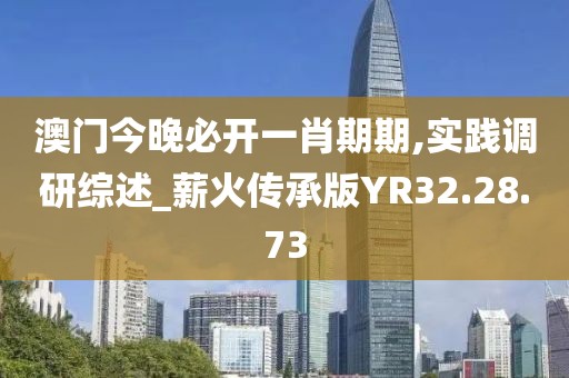 澳门今晚必开一肖期期,实践调研综述_薪火传承版YR32.28.73
