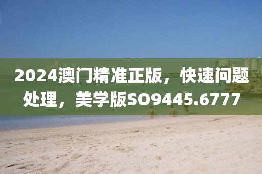 2024澳门精准正版，快速问题处理，美学版SO9445.6777