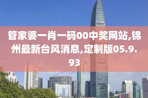 管家婆一肖一码00中奖网站,锦州最新台风消息,定制版05.9.93