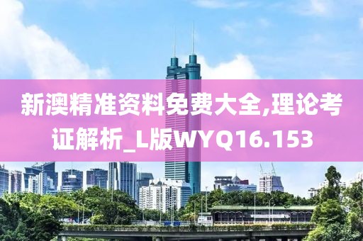 新澳精准资料免费大全,理论考证解析_L版WYQ16.153