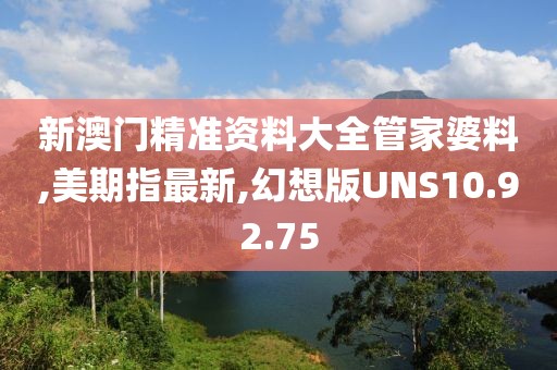新澳门精准资料大全管家婆料,美期指最新,幻想版UNS10.92.75