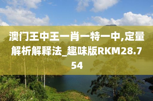 澳门王中王一肖一特一中,定量解析解释法_趣味版RKM28.754
