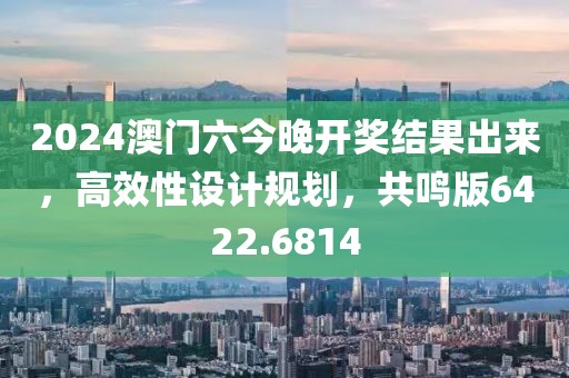 2024澳门六今晚开奖结果出来，高效性设计规划，共鸣版6422.6814