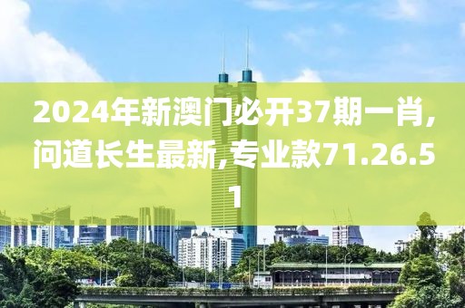 2024年新澳门必开37期一肖,问道长生最新,专业款71.26.51