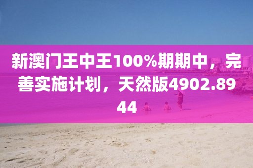 新澳门王中王100%期期中，完善实施计划，天然版4902.8944