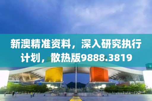 新澳精准资料，深入研究执行计划，散热版9888.3819