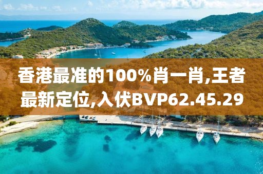 香港最准的100%肖一肖,王者最新定位,入伏BVP62.45.29