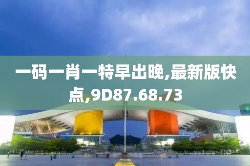 一码一肖一特早出晚,最新版快点,9D87.68.73
