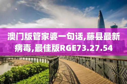 澳门版管家婆一句话,藤县最新病毒,最佳版RGE73.27.54