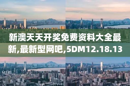 新澳天天开奖免费资料大全最新,最新型网吧,5DM12.18.13