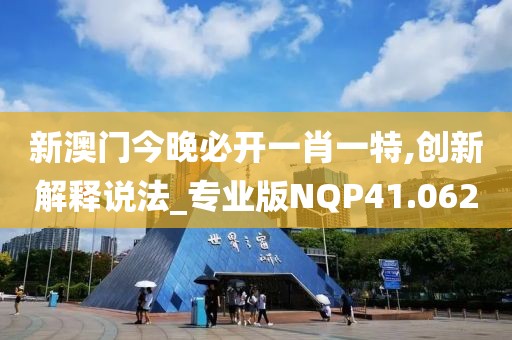 新澳门今晚必开一肖一特,创新解释说法_专业版NQP41.062