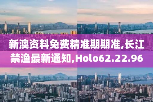 新澳资料免费精准期期准,长江禁渔最新通知,Holo62.22.96