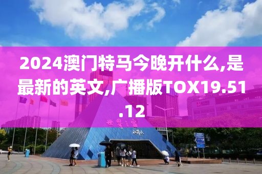 2024澳门特马今晚开什么,是最新的英文,广播版TOX19.51.12