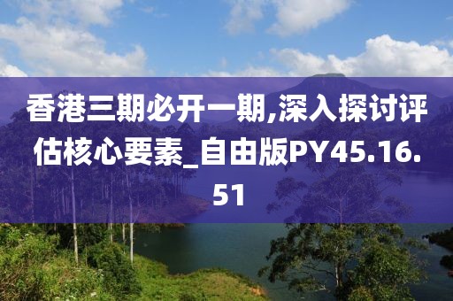 香港三期必开一期,深入探讨评估核心要素_自由版PY45.16.51