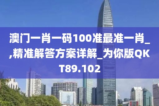 澳门一肖一码100准最准一肖_,精准解答方案详解_为你版QKT89.102