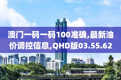 澳门一码一码100准确,最新油价调控信息,QHD版03.55.62
