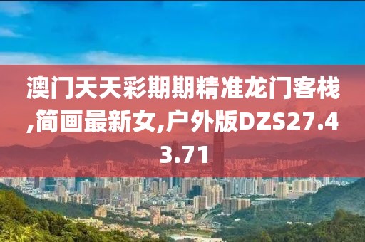 澳门天天彩期期精准龙门客栈,简画最新女,户外版DZS27.43.71