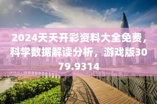2024天天开彩资料大全免费，科学数据解读分析，游戏版3079.9314